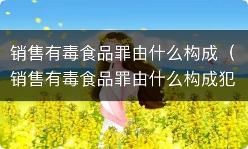 销售有毒食品罪由什么构成（销售有毒食品罪由什么构成犯罪）
