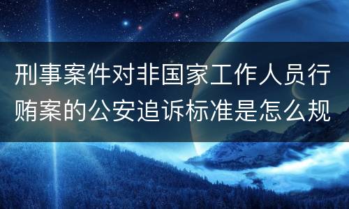 刑事案件对非国家工作人员行贿案的公安追诉标准是怎么规定