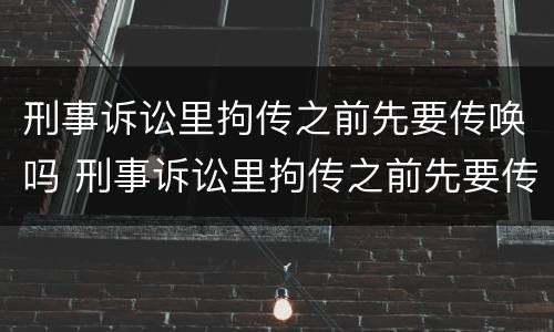刑事诉讼里拘传之前先要传唤吗 刑事诉讼里拘传之前先要传唤吗为什么