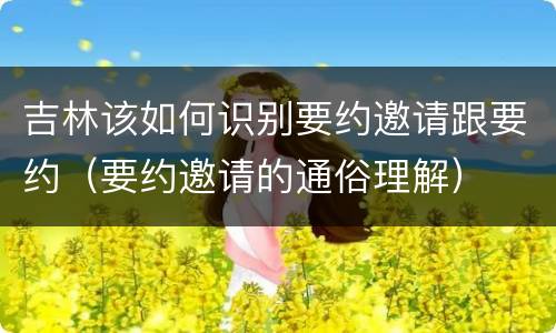 吉林该如何识别要约邀请跟要约（要约邀请的通俗理解）