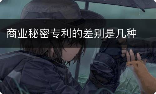 商业秘密专利的差别是几种
