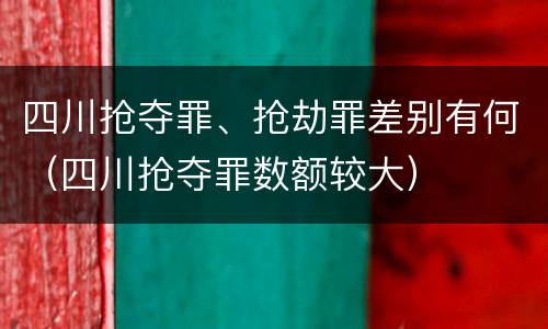 四川抢夺罪、抢劫罪差别有何（四川抢夺罪数额较大）