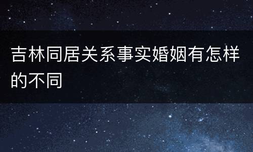 吉林同居关系事实婚姻有怎样的不同