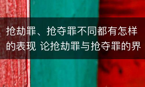 抢劫罪、抢夺罪不同都有怎样的表现 论抢劫罪与抢夺罪的界限