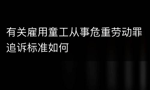 有关雇用童工从事危重劳动罪追诉标准如何