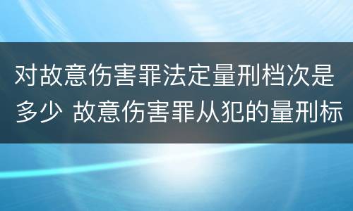 对故意伤害罪法定量刑档次是多少 故意伤害罪从犯的量刑标准