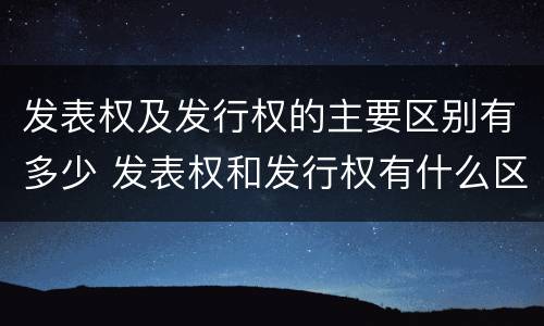 发表权及发行权的主要区别有多少 发表权和发行权有什么区别