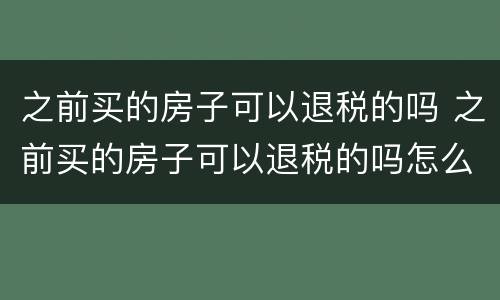 之前买的房子可以退税的吗 之前买的房子可以退税的吗怎么退