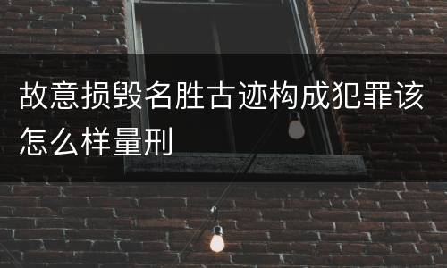 故意损毁名胜古迹构成犯罪该怎么样量刑