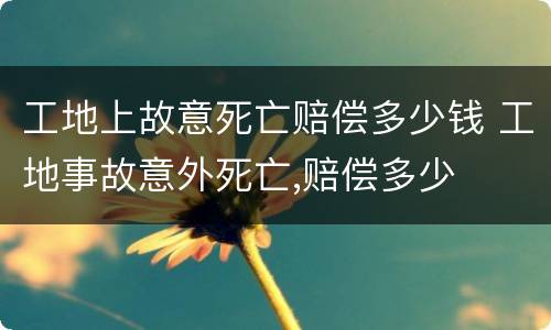 工地上故意死亡赔偿多少钱 工地事故意外死亡,赔偿多少