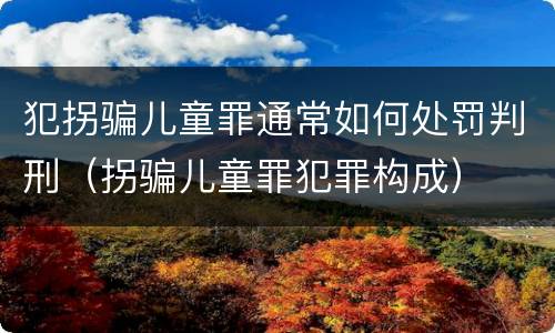 犯拐骗儿童罪通常如何处罚判刑（拐骗儿童罪犯罪构成）