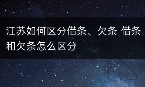 江苏如何区分借条、欠条 借条和欠条怎么区分
