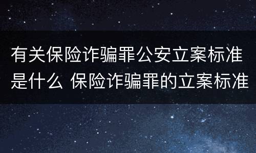 有关保险诈骗罪公安立案标准是什么 保险诈骗罪的立案标准