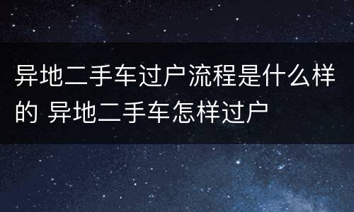 异地二手车过户流程是什么样的 异地二手车怎样过户