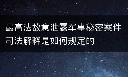最高法故意泄露军事秘密案件司法解释是如何规定的