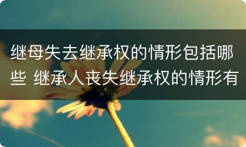 继母失去继承权的情形包括哪些 继承人丧失继承权的情形有哪些