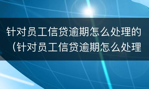 针对员工信贷逾期怎么处理的（针对员工信贷逾期怎么处理的好）