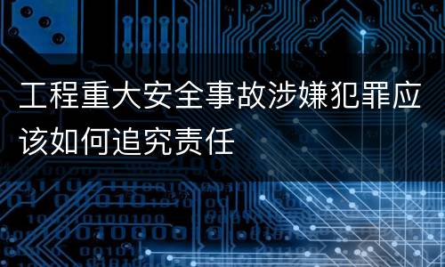工程重大安全事故涉嫌犯罪应该如何追究责任