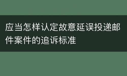 应当怎样认定故意延误投递邮件案件的追诉标准