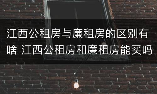 江西公租房与廉租房的区别有啥 江西公租房和廉租房能买吗