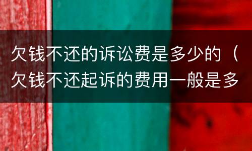 欠钱不还的诉讼费是多少的（欠钱不还起诉的费用一般是多少）
