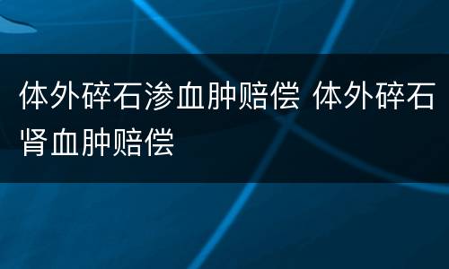 体外碎石渗血肿赔偿 体外碎石肾血肿赔偿