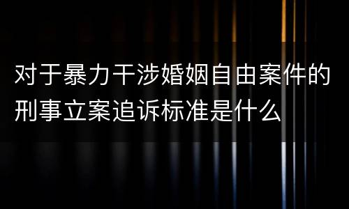 对于暴力干涉婚姻自由案件的刑事立案追诉标准是什么