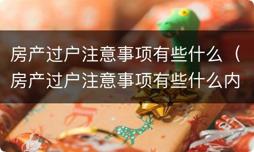 房产过户注意事项有些什么（房产过户注意事项有些什么内容）