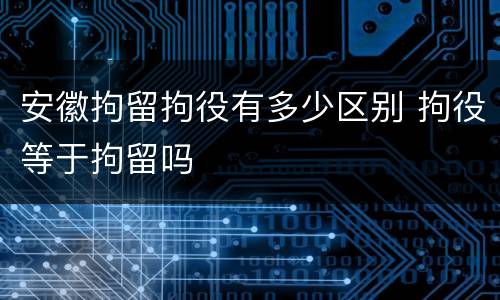 安徽拘留拘役有多少区别 拘役等于拘留吗