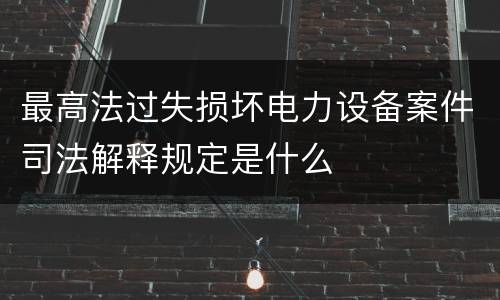 最高法过失损坏电力设备案件司法解释规定是什么