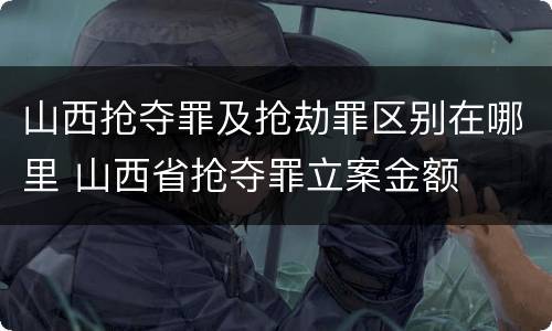 山西抢夺罪及抢劫罪区别在哪里 山西省抢夺罪立案金额