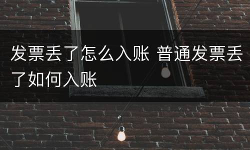 发票丢了怎么入账 普通发票丢了如何入账