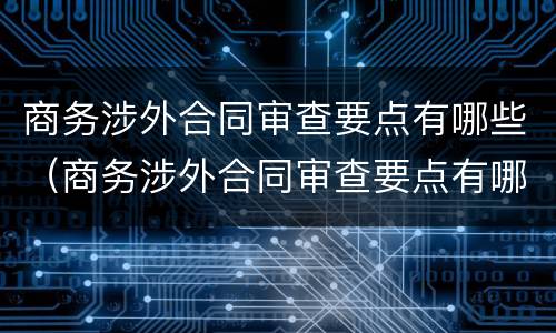 商务涉外合同审查要点有哪些（商务涉外合同审查要点有哪些方面）
