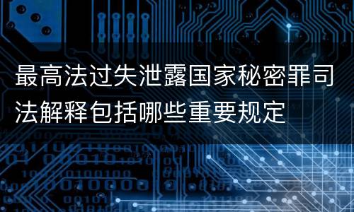 最高法过失泄露国家秘密罪司法解释包括哪些重要规定