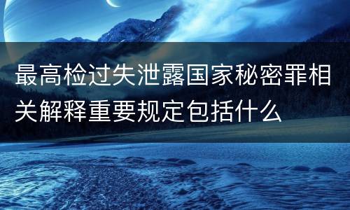 最高检过失泄露国家秘密罪相关解释重要规定包括什么