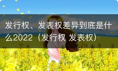 发行权、发表权差异到底是什么2022（发行权 发表权）
