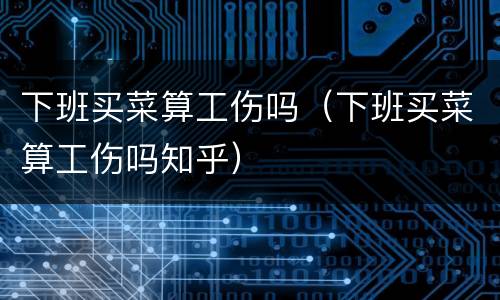 下班买菜算工伤吗（下班买菜算工伤吗知乎）