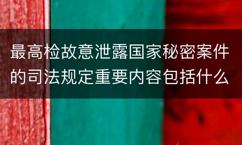 最高检故意泄露国家秘密案件的司法规定重要内容包括什么