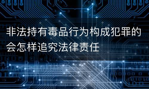 非法持有毒品行为构成犯罪的会怎样追究法律责任