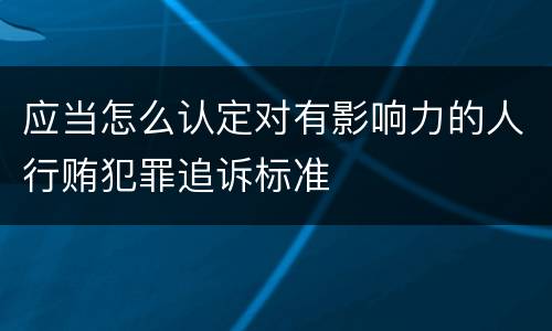 应当怎么认定对有影响力的人行贿犯罪追诉标准
