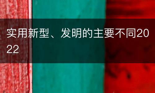 实用新型、发明的主要不同2022