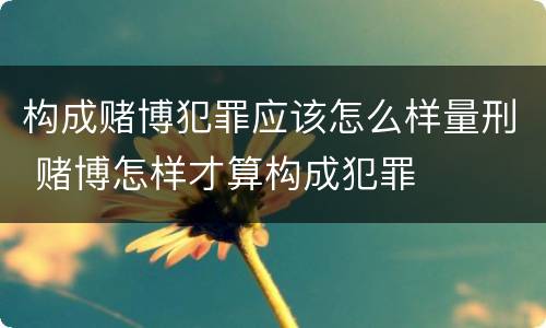 构成赌博犯罪应该怎么样量刑 赌博怎样才算构成犯罪