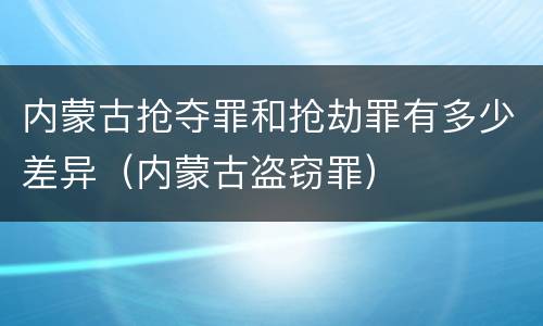 内蒙古抢夺罪和抢劫罪有多少差异（内蒙古盗窃罪）
