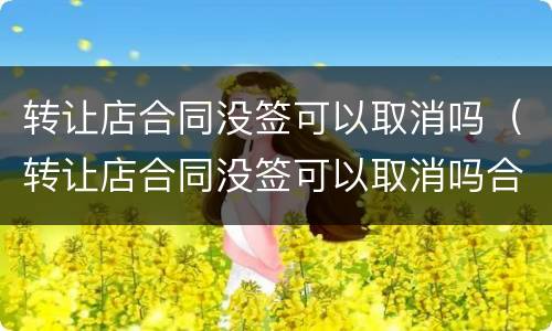 转让店合同没签可以取消吗（转让店合同没签可以取消吗合法吗）