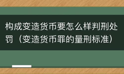 构成变造货币要怎么样判刑处罚（变造货币罪的量刑标准）