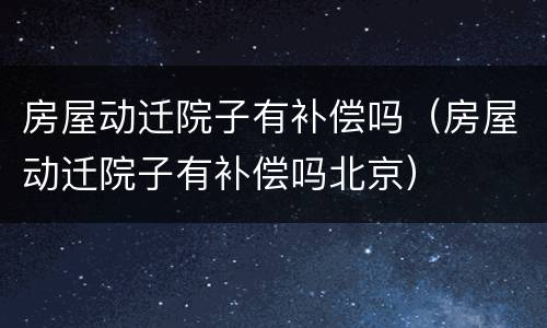 房屋动迁院子有补偿吗（房屋动迁院子有补偿吗北京）
