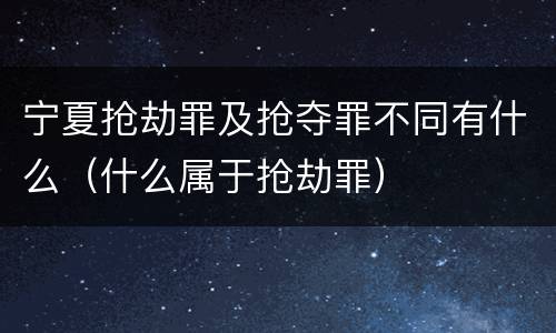 宁夏抢劫罪及抢夺罪不同有什么（什么属于抢劫罪）