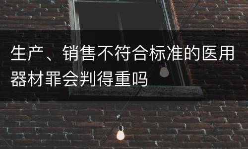 生产、销售不符合标准的医用器材罪会判得重吗