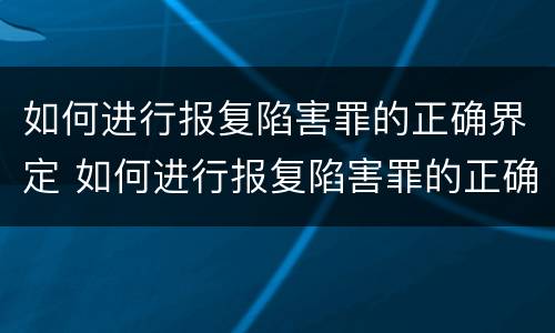 如何进行报复陷害罪的正确界定 如何进行报复陷害罪的正确界定