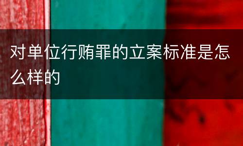 对单位行贿罪的立案标准是怎么样的